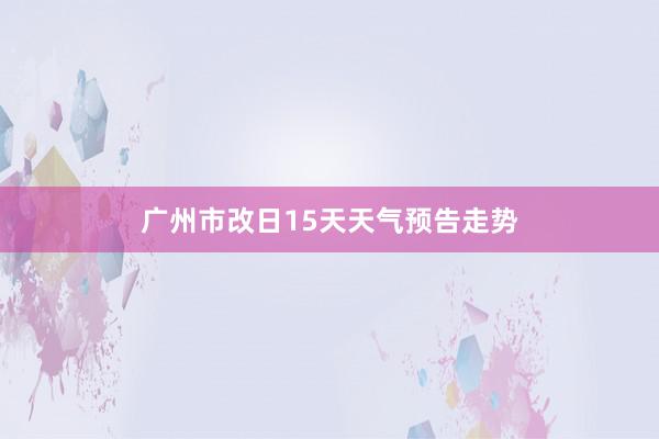 广州市改日15天天气预告走势