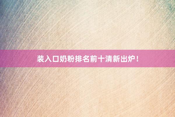 装入口奶粉排名前十清新出炉！